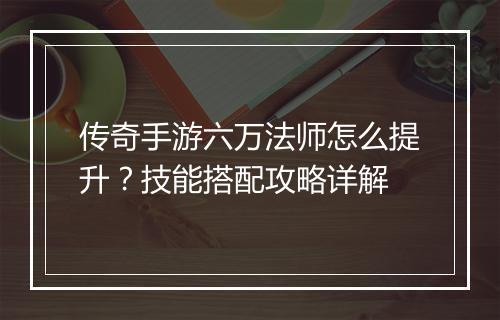 传奇手游六万法师怎么提升？技能搭配攻略详解