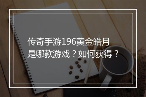 传奇手游196黄金皓月是哪款游戏？如何获得？
