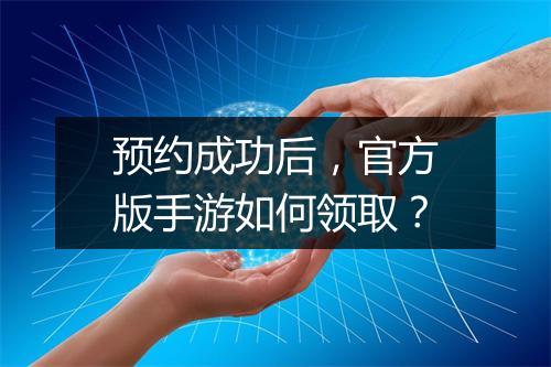 预约成功后，官方版手游如何领取？