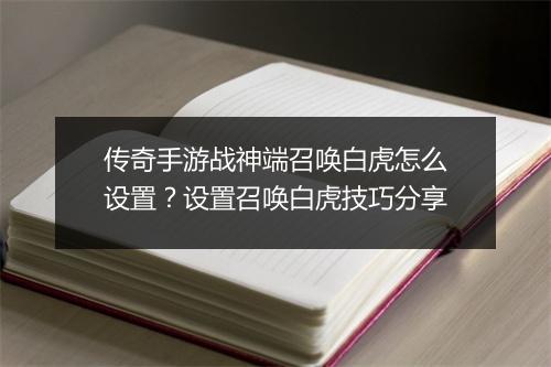 传奇手游战神端召唤白虎怎么设置？设置召唤白虎技巧分享