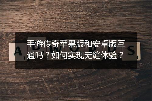 手游传奇苹果版和安卓版互通吗？如何实现无缝体验？