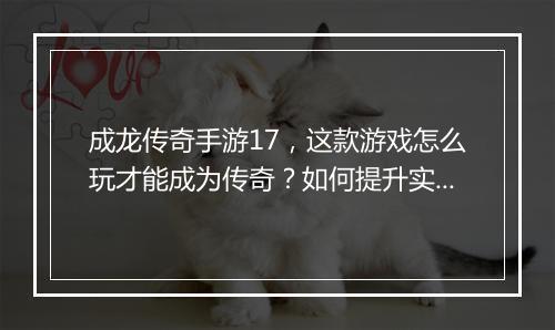 成龙传奇手游17，这款游戏怎么玩才能成为传奇？如何提升实力？