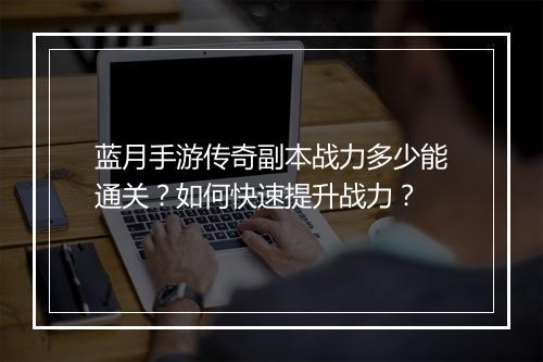 蓝月手游传奇副本战力多少能通关？如何快速提升战力？