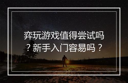 弈玩游戏值得尝试吗？新手入门容易吗？