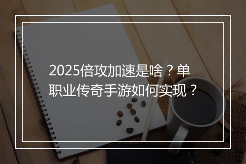2025倍攻加速是啥？单职业传奇手游如何实现？