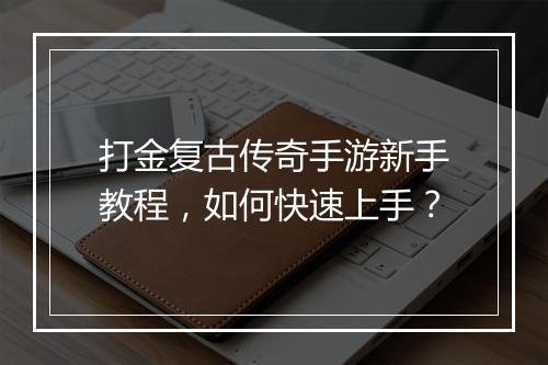 打金复古传奇手游新手教程，如何快速上手？