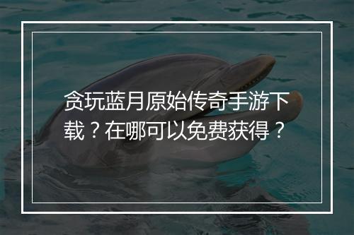 贪玩蓝月原始传奇手游下载？在哪可以免费获得？