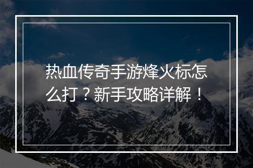 热血传奇手游烽火标怎么打？新手攻略详解！