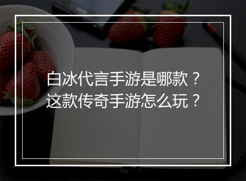 白冰代言手游是哪款？这款传奇手游怎么玩？