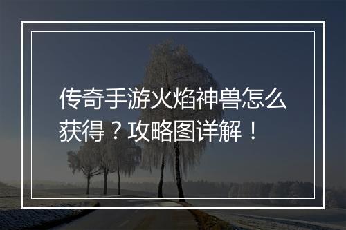 传奇手游火焰神兽怎么获得？攻略图详解！