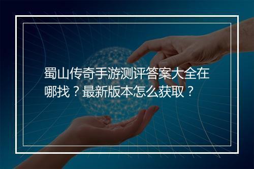 蜀山传奇手游测评答案大全在哪找？最新版本怎么获取？