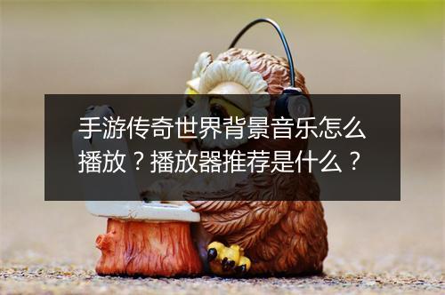 手游传奇世界背景音乐怎么播放？播放器推荐是什么？