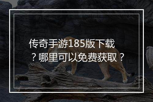 传奇手游185版下载？哪里可以免费获取？