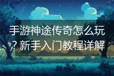 手游神途传奇怎么玩？新手入门教程详解