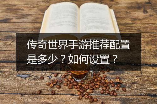 传奇世界手游推荐配置是多少？如何设置？