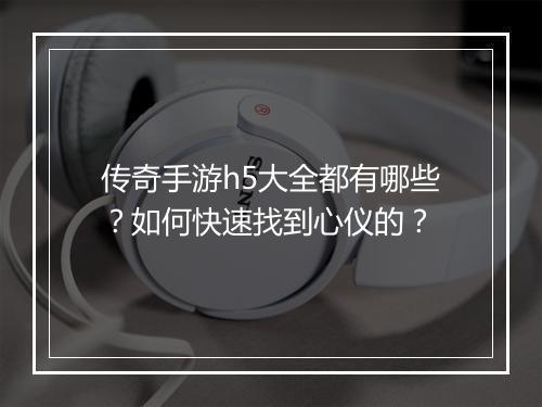 传奇手游h5大全都有哪些？如何快速找到心仪的？