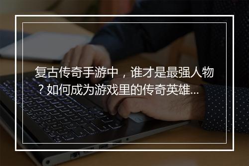 复古传奇手游中，谁才是最强人物？如何成为游戏里的传奇英雄？