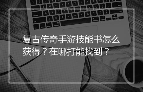 复古传奇手游技能书怎么获得？在哪打能找到？
