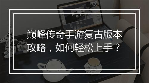 巅峰传奇手游复古版本攻略，如何轻松上手？