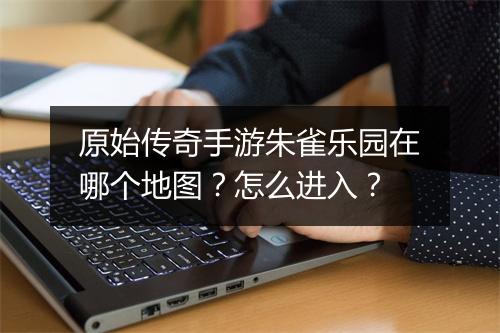 原始传奇手游朱雀乐园在哪个地图？怎么进入？