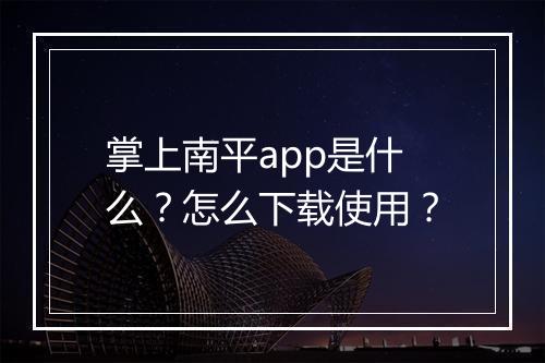 掌上南平app是什么？怎么下载使用？
