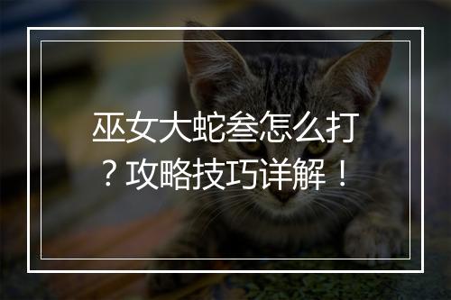 巫女大蛇叁怎么打？攻略技巧详解！