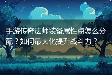 手游传奇法师装备属性点怎么分配？如何最大化提升战斗力？