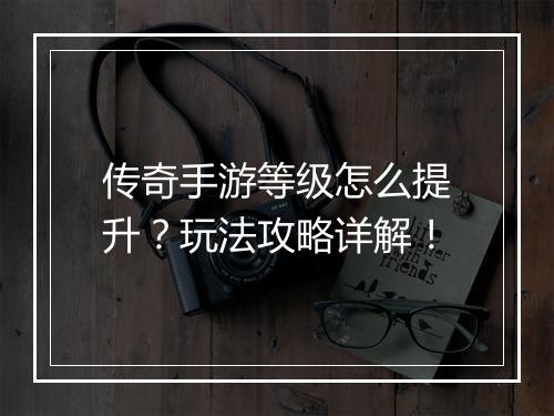传奇手游等级怎么提升？玩法攻略详解！