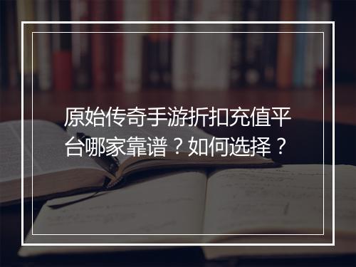 原始传奇手游折扣充值平台哪家靠谱？如何选择？