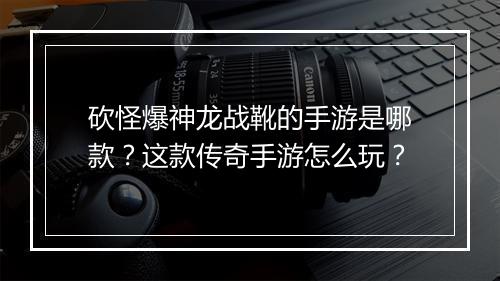 砍怪爆神龙战靴的手游是哪款？这款传奇手游怎么玩？