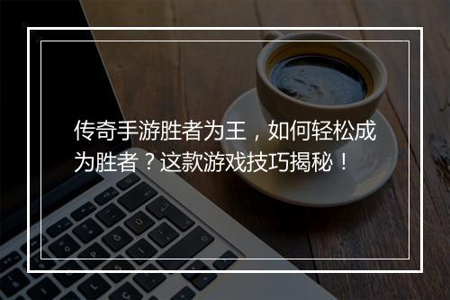 传奇手游胜者为王，如何轻松成为胜者？这款游戏技巧揭秘！