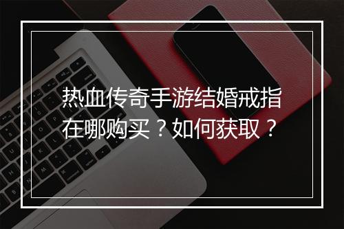 热血传奇手游结婚戒指在哪购买？如何获取？