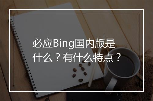 必应Bing国内版是什么？有什么特点？
