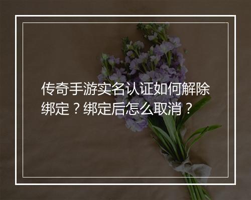 传奇手游实名认证如何解除绑定？绑定后怎么取消？
