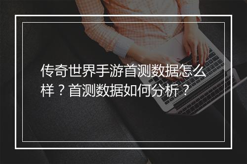 传奇世界手游首测数据怎么样？首测数据如何分析？