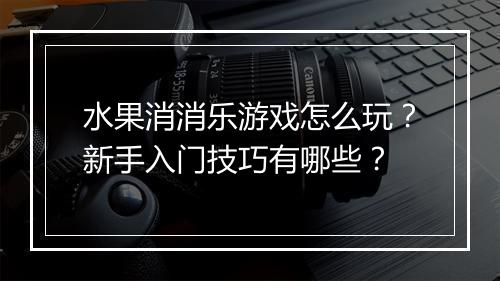 水果消消乐游戏怎么玩？新手入门技巧有哪些？