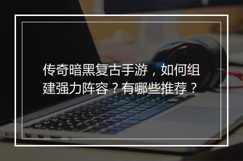 传奇暗黑复古手游，如何组建强力阵容？有哪些推荐？