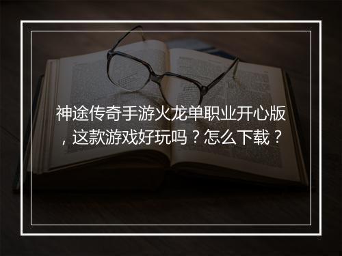 神途传奇手游火龙单职业开心版，这款游戏好玩吗？怎么下载？