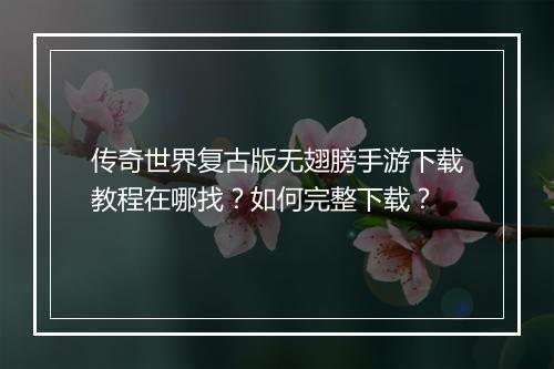 传奇世界复古版无翅膀手游下载教程在哪找？如何完整下载？
