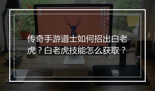 传奇手游道士如何招出白老虎？白老虎技能怎么获取？