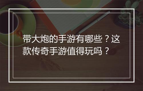带大炮的手游有哪些？这款传奇手游值得玩吗？