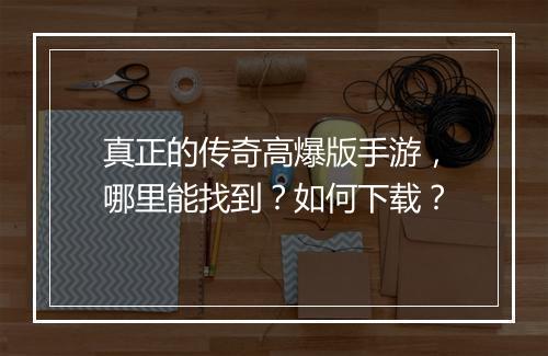 真正的传奇高爆版手游，哪里能找到？如何下载？