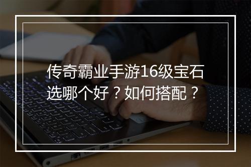 传奇霸业手游16级宝石选哪个好？如何搭配？