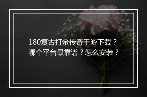 180复古打金传奇手游下载？哪个平台最靠谱？怎么安装？