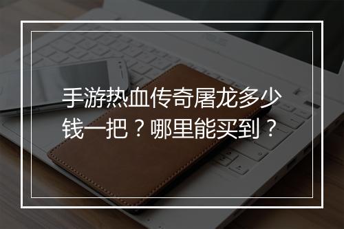 手游热血传奇屠龙多少钱一把？哪里能买到？
