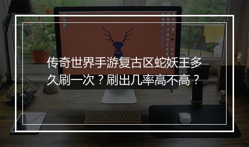传奇世界手游复古区蛇妖王多久刷一次？刷出几率高不高？