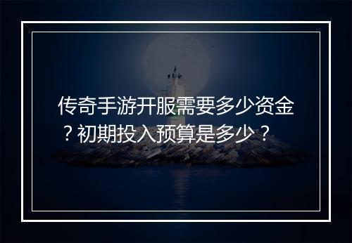 传奇手游开服需要多少资金？初期投入预算是多少？