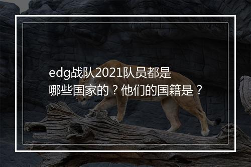 edg战队2021队员都是哪些国家的？他们的国籍是？
