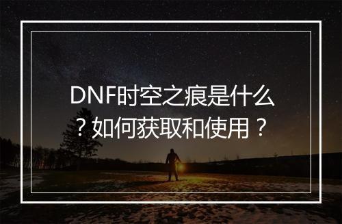 DNF时空之痕是什么？如何获取和使用？