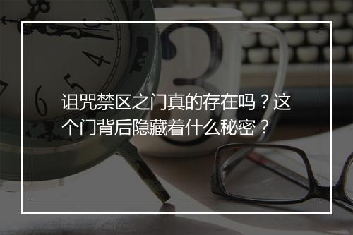 诅咒禁区之门真的存在吗？这个门背后隐藏着什么秘密？